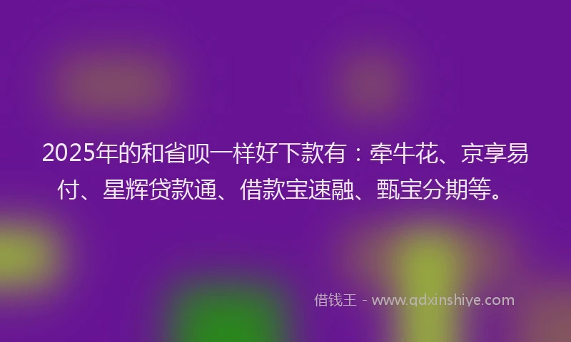 2025年的和省呗一样好下款有：牵牛花、京享易付、星辉贷款通、借款宝速融、甄宝分期等。
