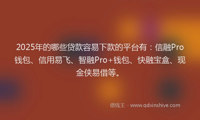 2025年的哪些贷款容易下款的平台有：信融Pro钱包、信用易飞、智融Pro+钱包、快融宝盒、现金侠易借等。