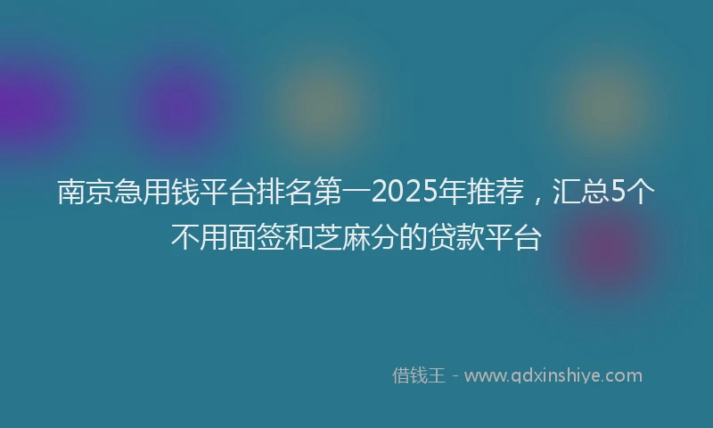 南京急用钱平台排名第一2025年推荐，汇总5个不用面签和芝麻分的贷款平台