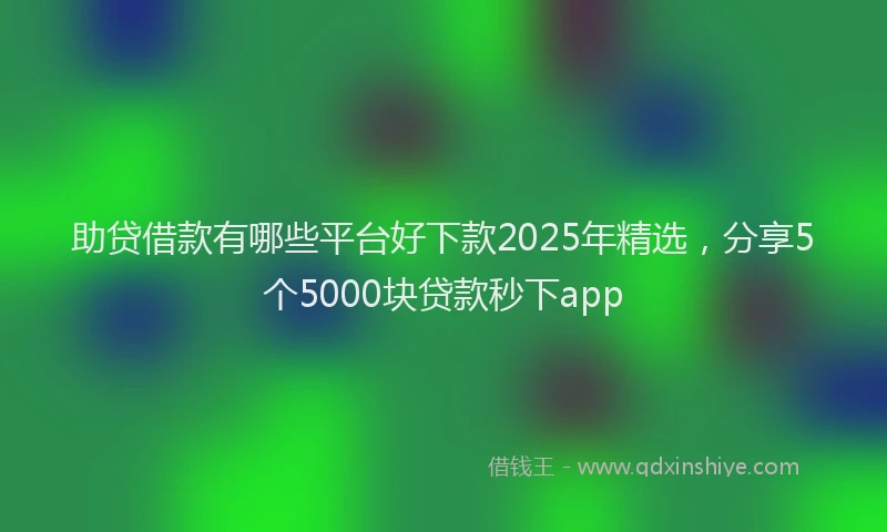 助贷借款有哪些平台好下款2025年精选，分享5个5000块贷款秒下app