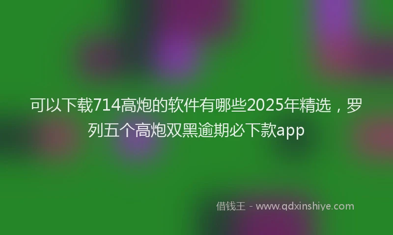 可以下载714高炮的软件有哪些2025年精选，罗列五个高炮双黑逾期必下款app