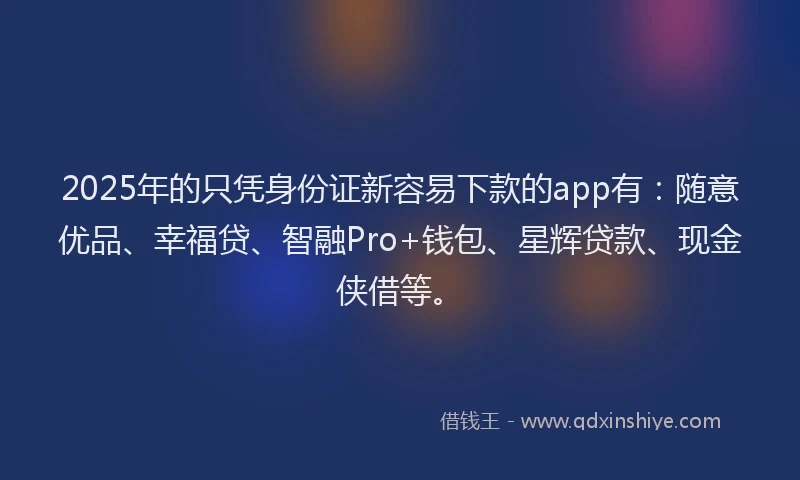 2025年的只凭身份证新容易下款的app有：随意优品、幸福贷、智融Pro+钱包、星辉贷款、现金侠借等。