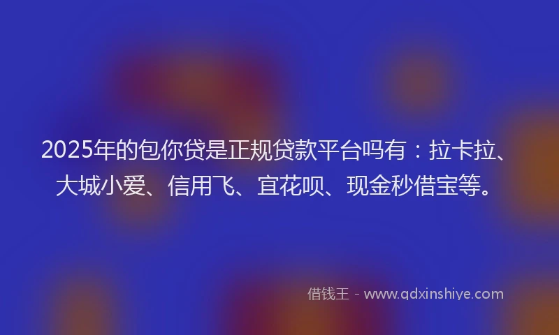 2025年的包你贷是正规贷款平台吗有：拉卡拉、大城小爱、信用飞、宜花呗、现金秒借宝等。