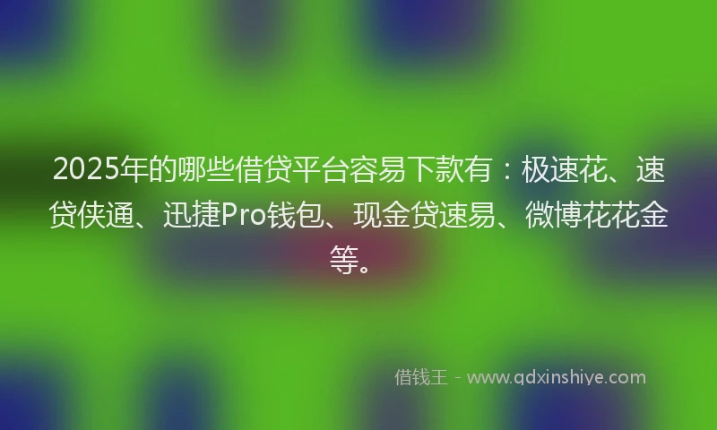 2025年的哪些借贷平台容易下款有：极速花、速贷侠通、迅捷Pro钱包、现金贷速易、微博花花金等。