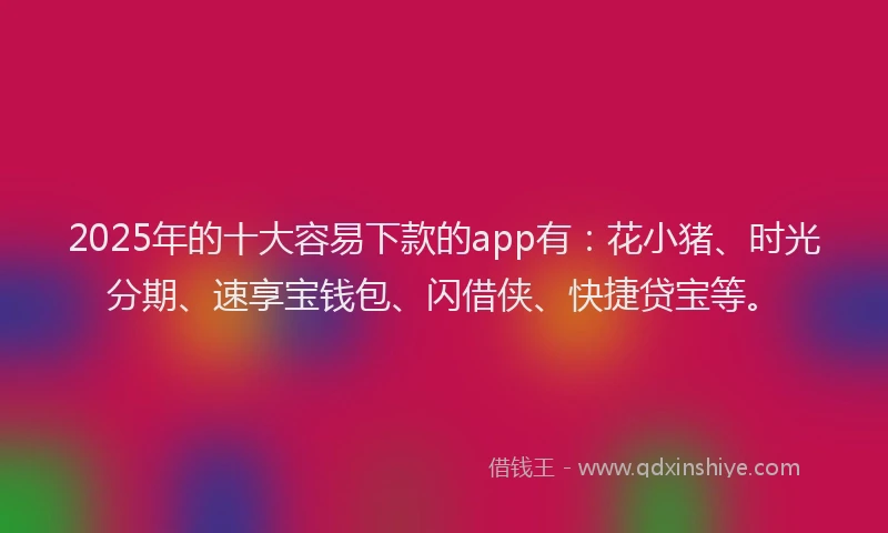 2025年的十大容易下款的app有：花小猪、时光分期、速享宝钱包、闪借侠、快捷贷宝等。
