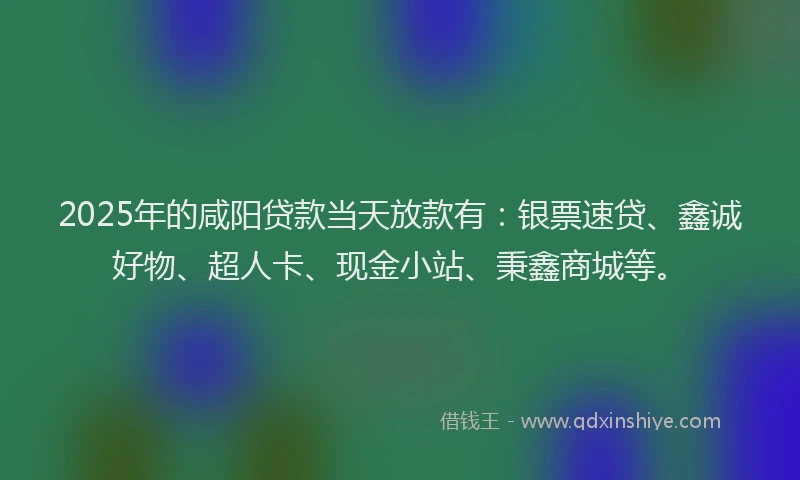 2025年的咸阳贷款当天放款有：银票速贷、鑫诚好物、超人卡、现金小站、秉鑫商城等。