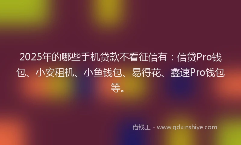 2025年的哪些手机贷款不看征信有：信贷Pro钱包、小安租机、小鱼钱包、易得花、鑫速Pro钱包等。
