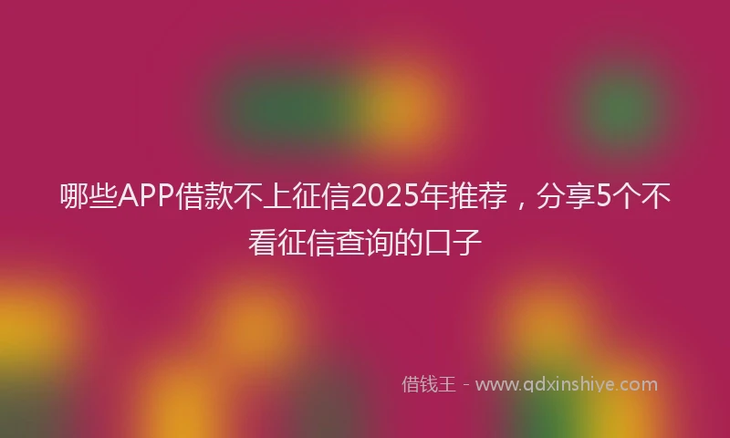 哪些APP借款不上征信2025年推荐，分享5个不看征信查询的口子