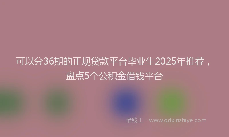 可以分36期的正规贷款平台毕业生2025年推荐，盘点5个公积金借钱平台