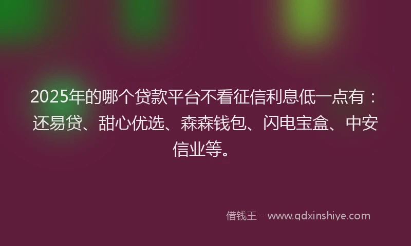2025年的哪个贷款平台不看征信利息低一点有：还易贷、甜心优选、森森钱包、闪电宝盒、中安信业等。
