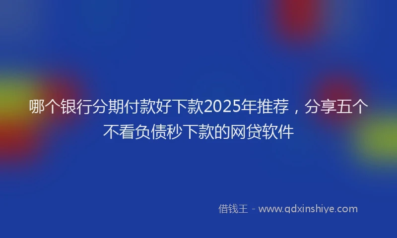 哪个银行分期付款好下款2025年推荐，分享五个不看负债秒下款的网贷软件