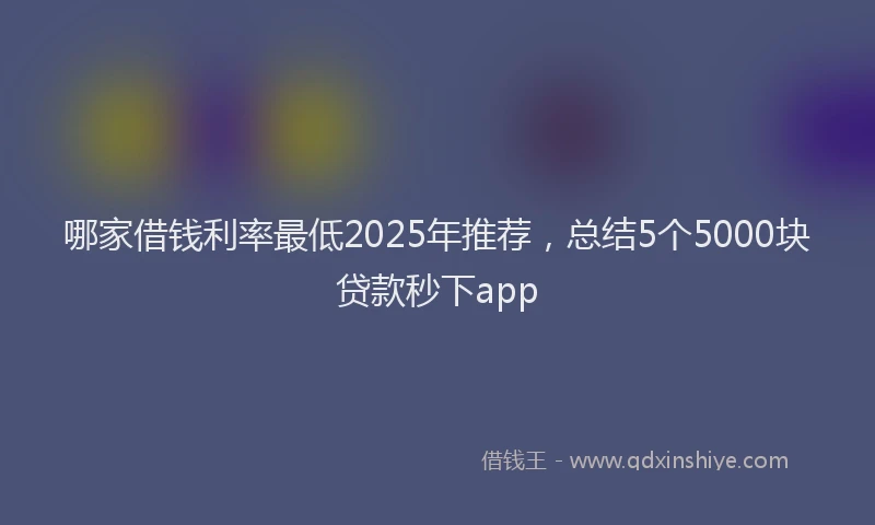 哪家借钱利率最低2025年推荐，总结5个5000块贷款秒下app
