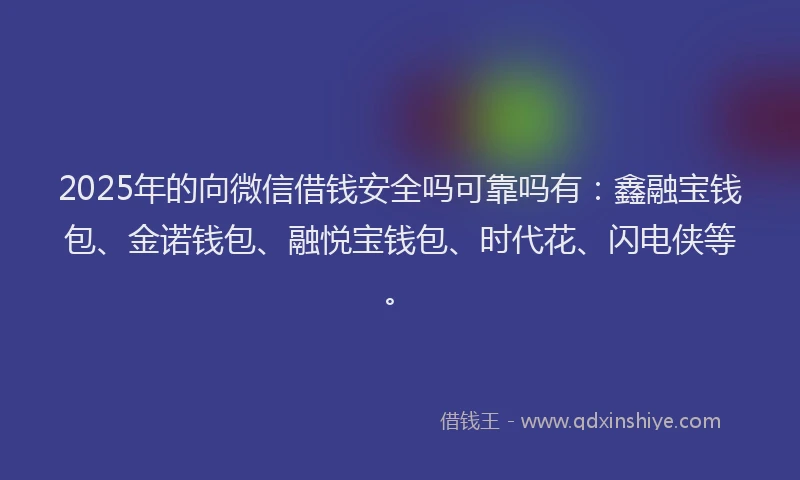 2025年的向微信借钱安全吗可靠吗有：鑫融宝钱包、金诺钱包、融悦宝钱包、时代花、闪电侠等。