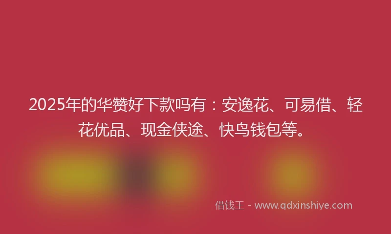 2025年的华赞好下款吗有：安逸花、可易借、轻花优品、现金侠途、快鸟钱包等。