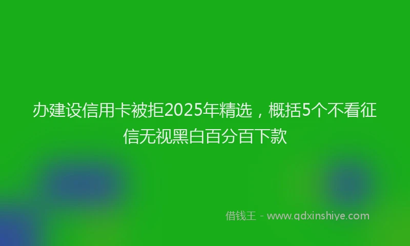 办建设信用卡被拒2025年精选，概括5个不看征信无视黑白百分百下款