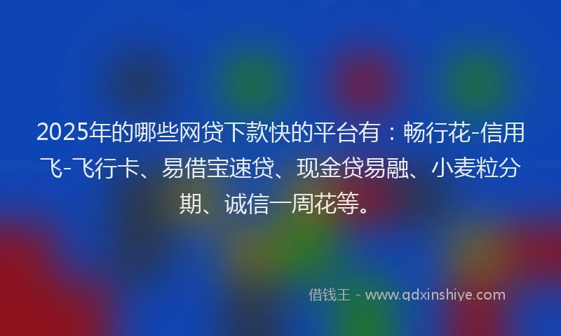2025年的哪些网贷下款快的平台有：畅行花-信用飞-飞行卡、易借宝速贷、现金贷易融、小麦粒分期、诚信一周花等。