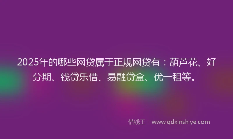 2025年的哪些网贷属于正规网贷有：葫芦花、好分期、钱贷乐借、易融贷盒、优一租等。