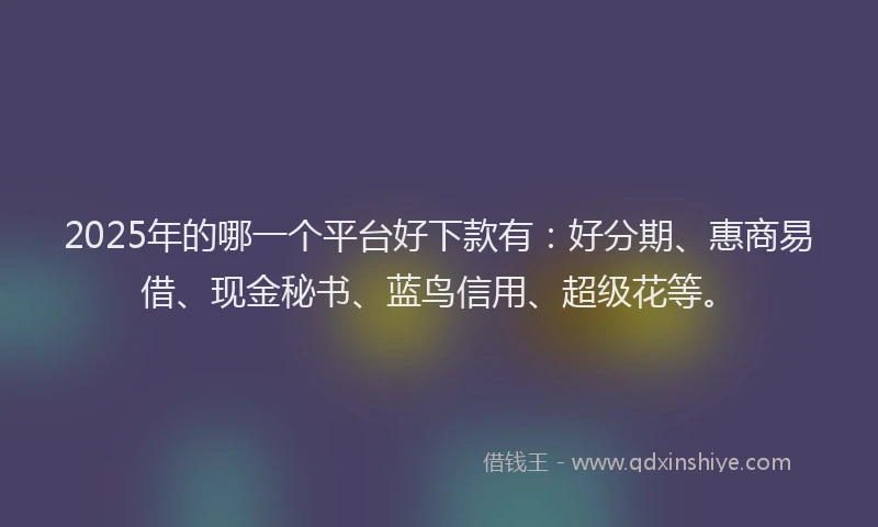 2025年的哪一个平台好下款有：好分期、惠商易借、现金秘书、蓝鸟信用、超级花等。