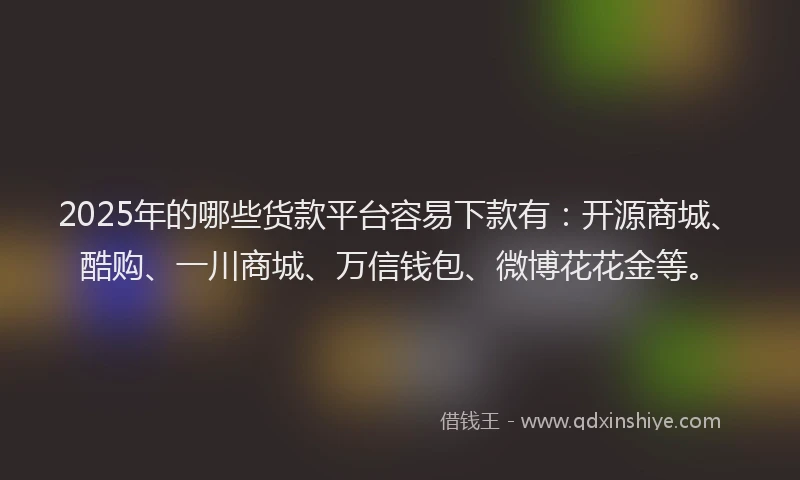2025年的哪些货款平台容易下款有：开源商城、酷购、一川商城、万信钱包、微博花花金等。
