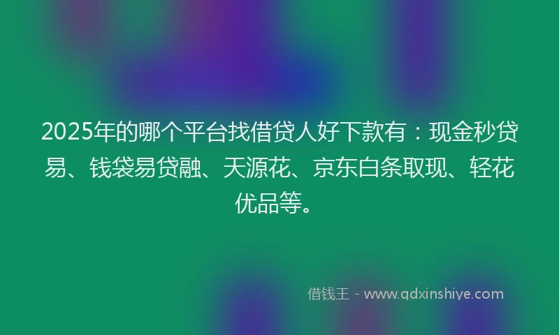 2025年的哪个平台找借贷人好下款有：现金秒贷易、钱袋易贷融、天源花、京东白条取现、轻花优品等。