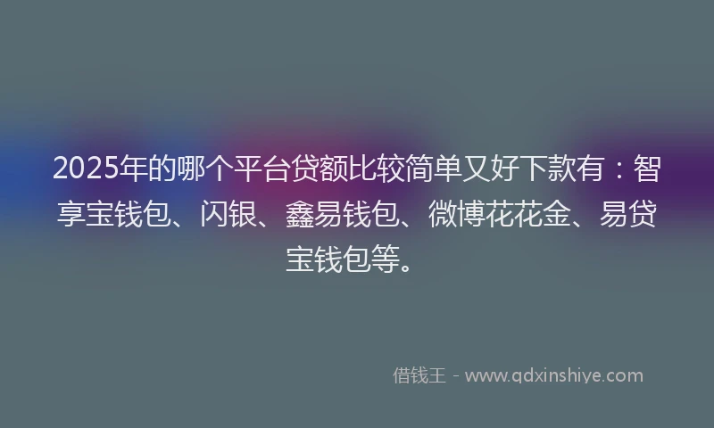 2025年的哪个平台贷额比较简单又好下款有：智享宝钱包、闪银、鑫易钱包、微博花花金、易贷宝钱包等。