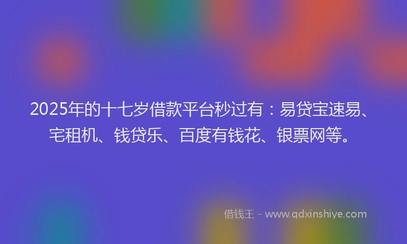 2025年的十七岁借款平台秒过有：易贷宝速易、宅租机、钱贷乐、百度有钱花、银票网等。