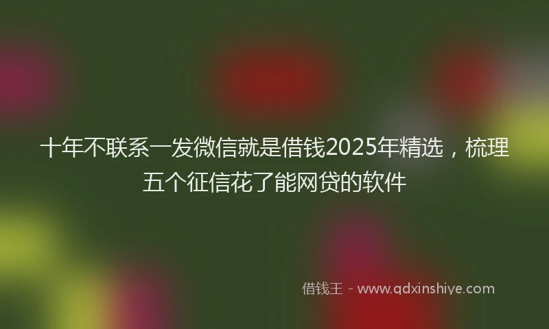 十年不联系一发微信就是借钱2025年精选，梳理五个征信花了能网贷的软件