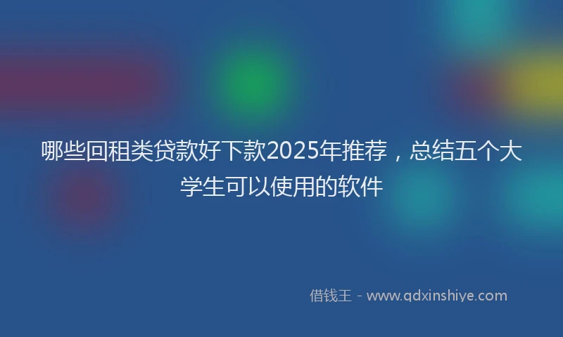 哪些回租类贷款好下款2025年推荐，总结五个大学生可以使用的软件