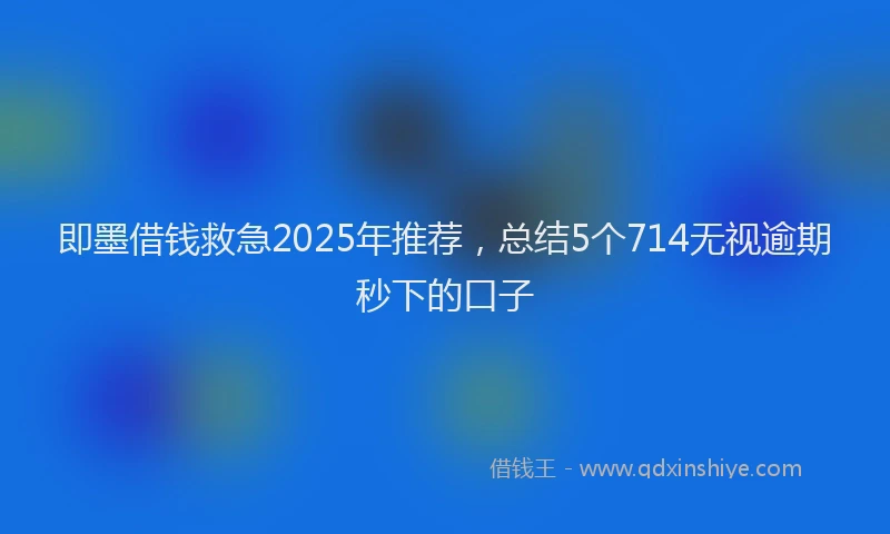即墨借钱救急2025年推荐，总结5个714无视逾期秒下的口子
