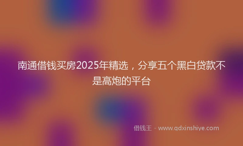 南通借钱买房2025年精选，分享五个黑白贷款不是高炮的平台