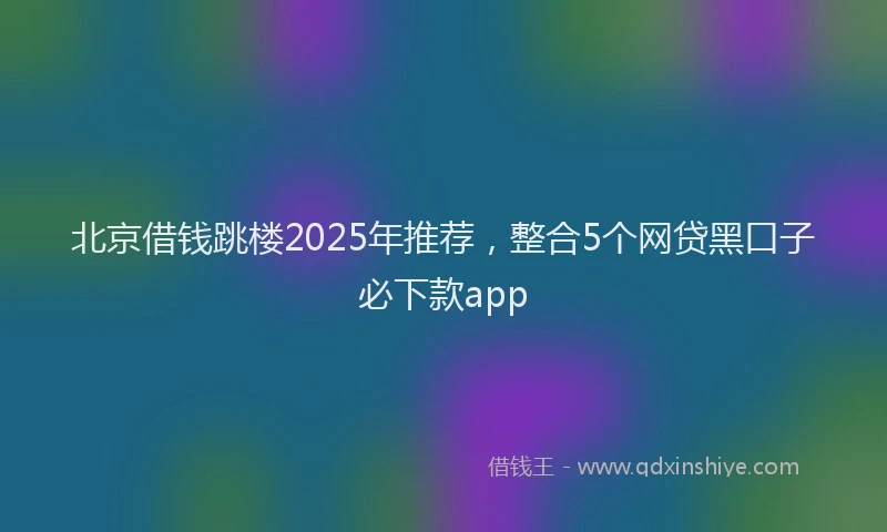 北京借钱跳楼2025年推荐，整合5个网贷黑口子必下款app