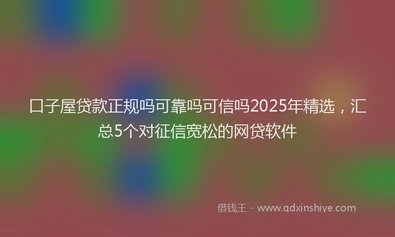 口子屋贷款正规吗可靠吗可信吗2025年精选，汇总5个对征信宽松的网贷软件