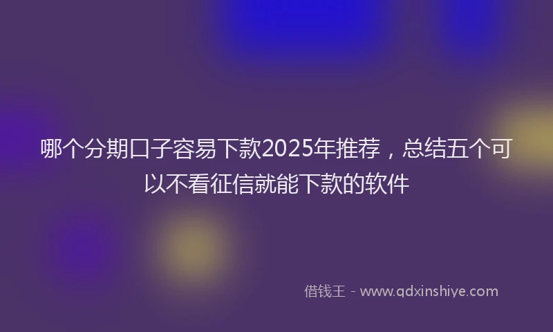 哪个分期口子容易下款2025年推荐，总结五个可以不看征信就能下款的软件