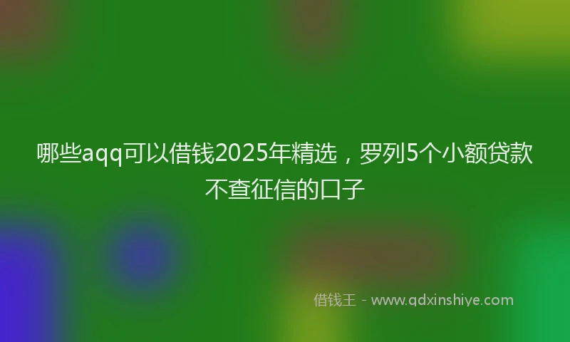 哪些aqq可以借钱2025年精选，罗列5个小额贷款不查征信的口子