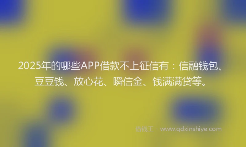 2025年的哪些APP借款不上征信有：信融钱包、豆豆钱、放心花、瞬信金、钱满满贷等。