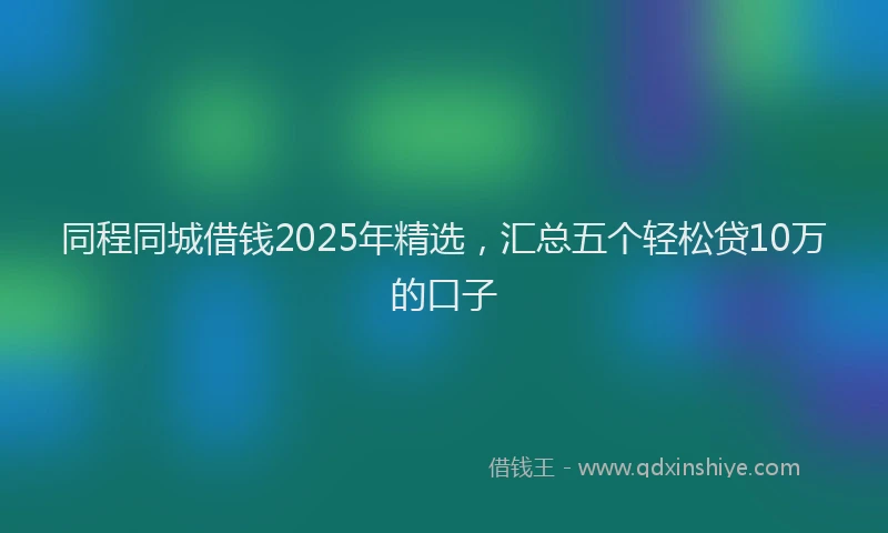 同程同城借钱2025年精选，汇总五个轻松贷10万的口子