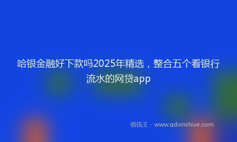 哈银金融好下款吗2025年精选，整合五个看银行流水的网贷app