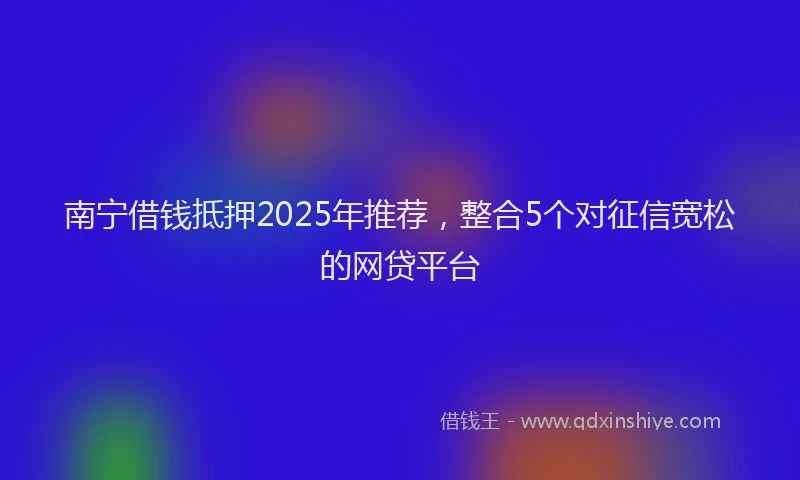 南宁借钱抵押2025年推荐，整合5个对征信宽松的网贷平台