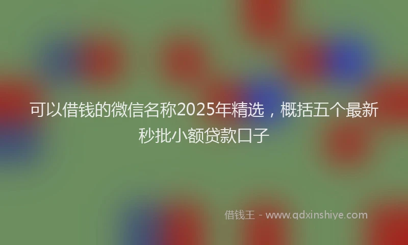 可以借钱的微信名称2025年精选，概括五个最新秒批小额贷款口子