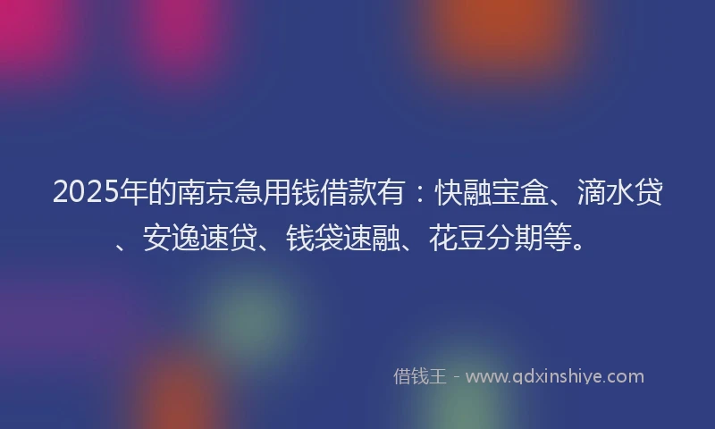 2025年的南京急用钱借款有：快融宝盒、滴水贷、安逸速贷、钱袋速融、花豆分期等。