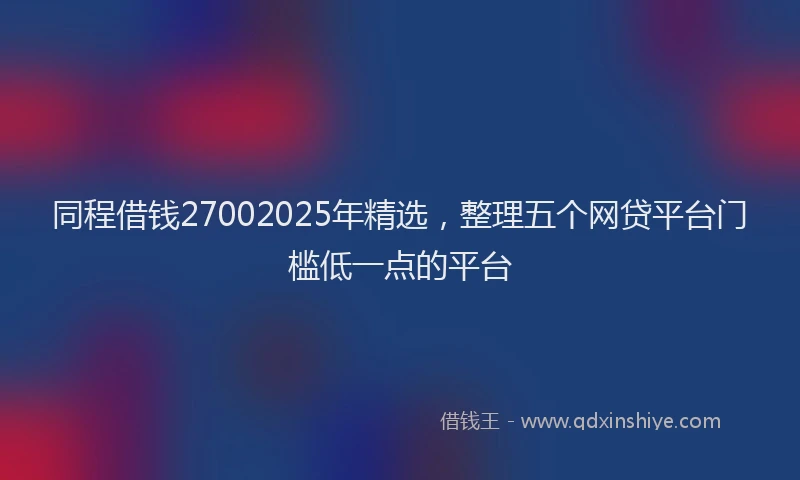 同程借钱27002025年精选，整理五个网贷平台门槛低一点的平台