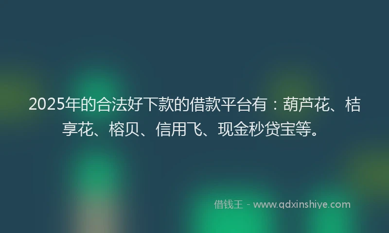 2025年的合法好下款的借款平台有：葫芦花、桔享花、榕贝、信用飞、现金秒贷宝等。