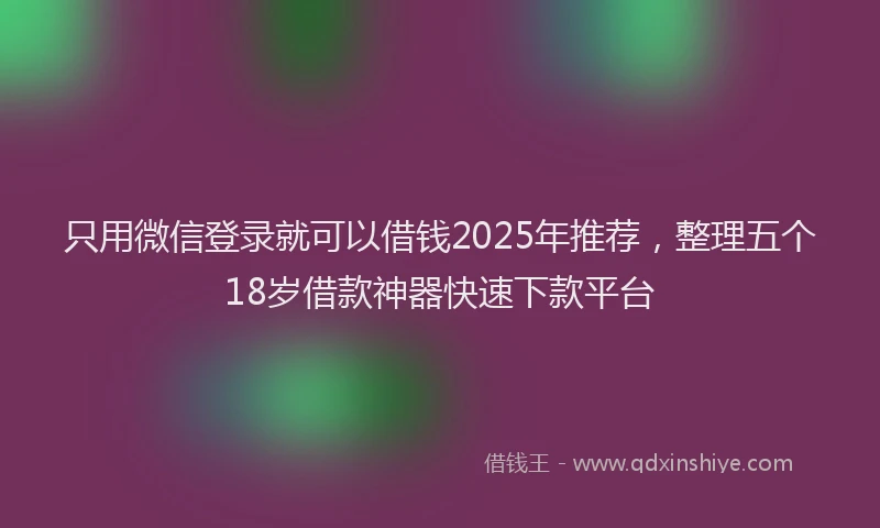 只用微信登录就可以借钱2025年推荐，整理五个18岁借款神器快速下款平台