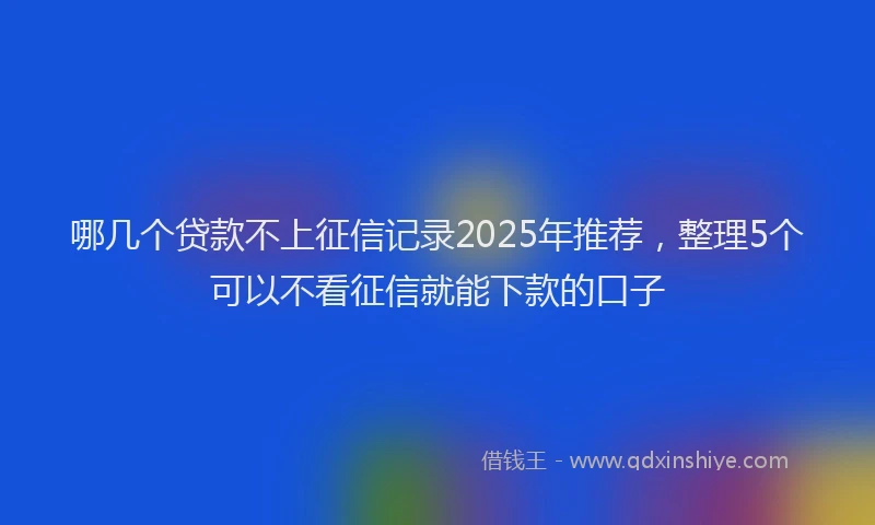 哪几个贷款不上征信记录2025年推荐，整理5个可以不看征信就能下款的口子