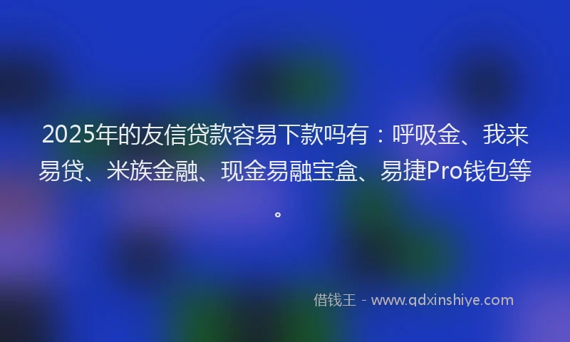 2025年的友信贷款容易下款吗有：呼吸金、我来易贷、米族金融、现金易融宝盒、易捷Pro钱包等。