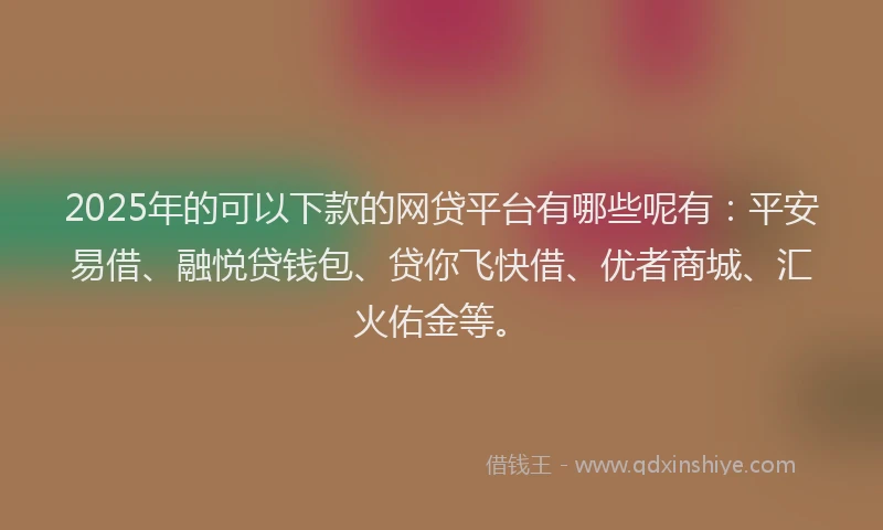 2025年的可以下款的网贷平台有哪些呢有：平安易借、融悦贷钱包、贷你飞快借、优者商城、汇火佑金等。