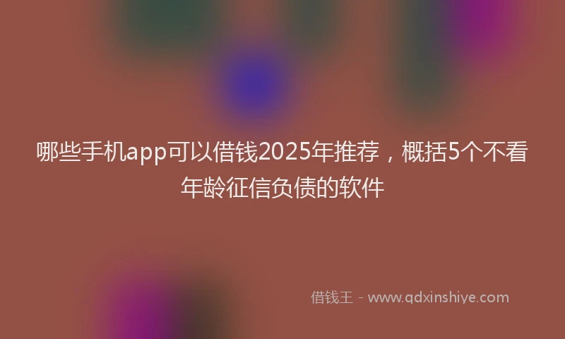 哪些手机app可以借钱2025年推荐，概括5个不看年龄征信负债的软件