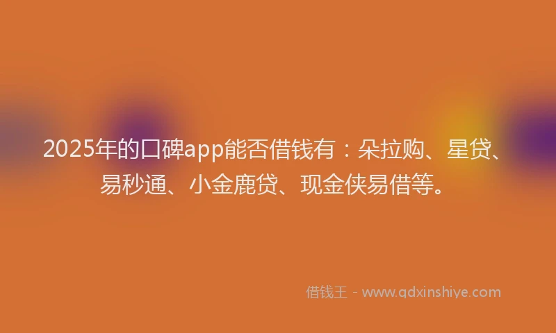 2025年的口碑app能否借钱有：朵拉购、星贷、易秒通、小金鹿贷、现金侠易借等。