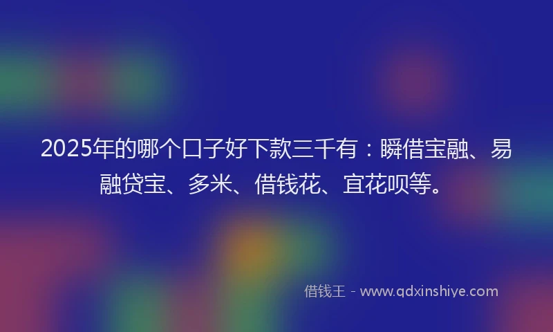 2025年的哪个口子好下款三千有：瞬借宝融、易融贷宝、多米、借钱花、宜花呗等。