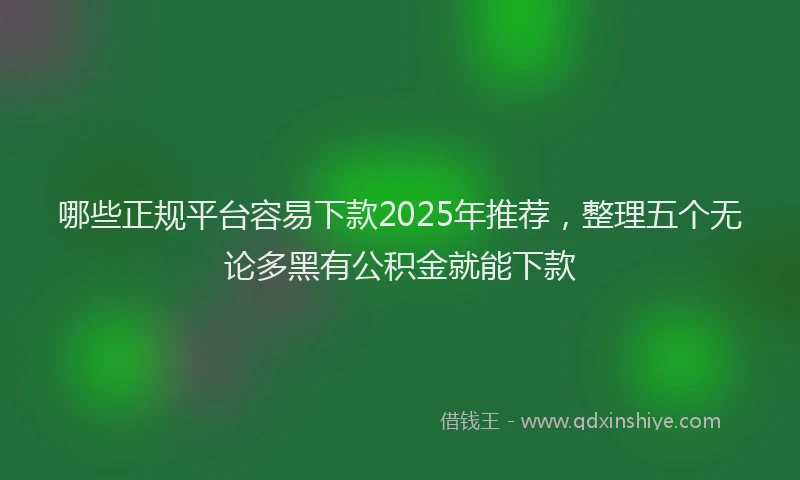 哪些正规平台容易下款2025年推荐，整理五个无论多黑有公积金就能下款